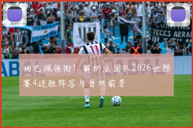 姆巴佩领衔!解析法国队2026世预赛4连胜阵容与晋级前景