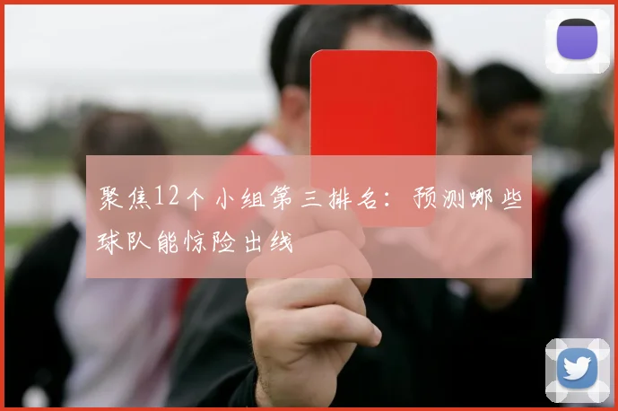 聚焦12个小组第三排名:预测哪些球队能惊险出线