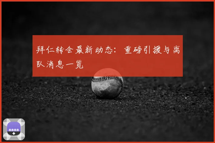 拜仁转会最新动态:重磅引援与离队消息一览