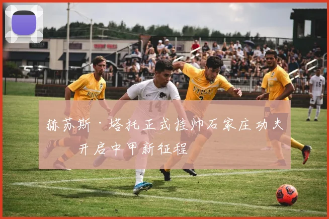 赫苏斯·塔托正式挂帅石家庄功夫,开启中甲新征程