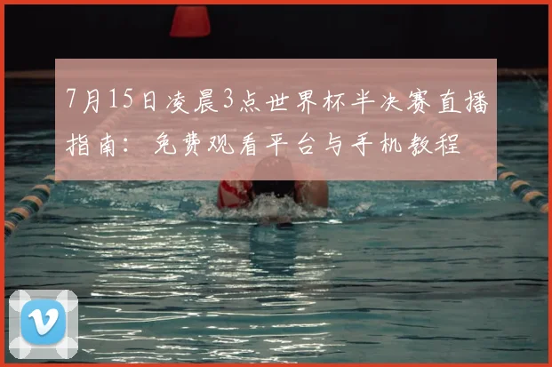 7月15日凌晨3点世界杯半决赛直播指南:免费观看平台与手机教程