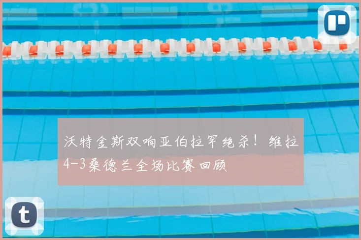 沃特金斯双响亚伯拉罕绝杀!维拉4-3桑德兰全场比赛回顾