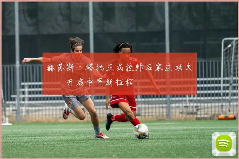 赫苏斯·塔托正式挂帅石家庄功夫,开启中甲新征程