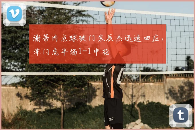 谢蒂内点球破门朱辰杰迅速回应,津门虎半场1-1申花