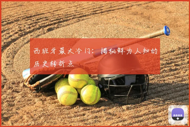 西班牙最大冷门:揭秘鲜为人知的历史转折点
