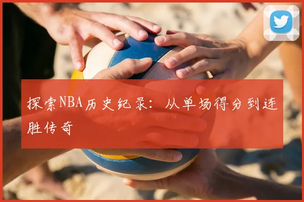 探索NBA历史纪录:从单场得分到连胜传奇