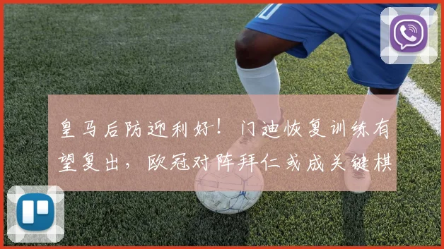 皇马后防迎利好!门迪恢复训练有望复出,欧冠对阵拜仁或成关键棋子
