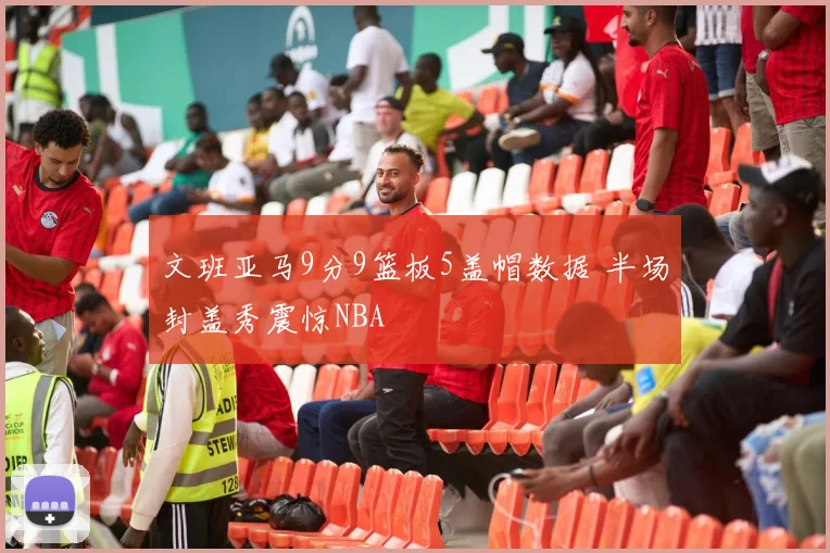 文班亚马9分9篮板5盖帽数据 半场封盖秀震惊NBA