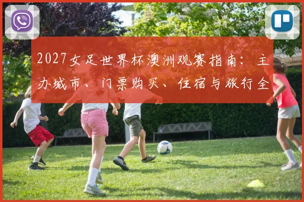 2027女足世界杯澳洲观赛指南:主办城市、门票购买、住宿与旅行全攻略