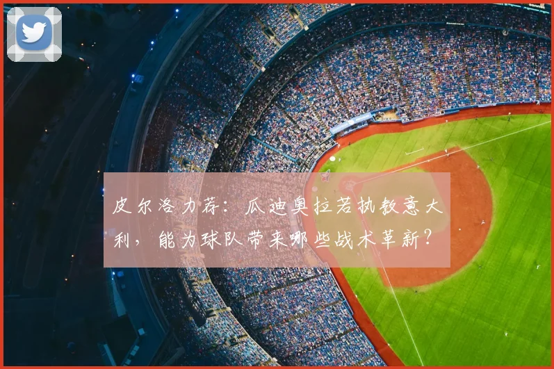 皮尔洛力荐:瓜迪奥拉若执教意大利,能为球队带来哪些战术革新?