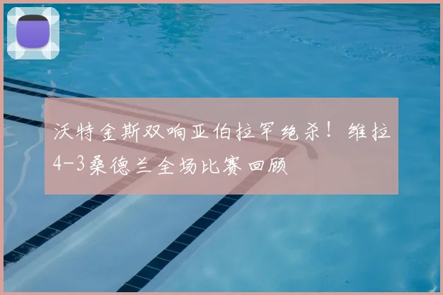 沃特金斯双响亚伯拉罕绝杀!维拉4-3桑德兰全场比赛回顾