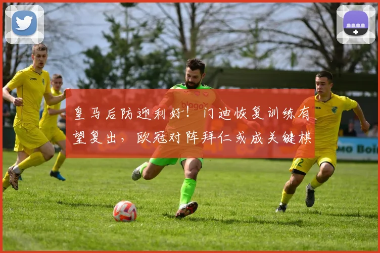 皇马后防迎利好!门迪恢复训练有望复出,欧冠对阵拜仁或成关键棋子