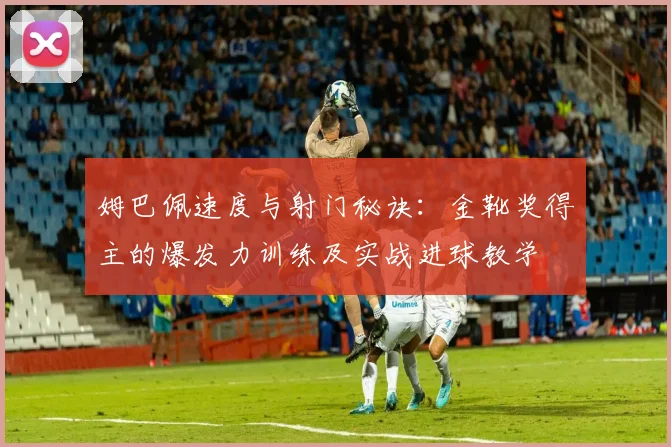 姆巴佩速度与射门秘诀:金靴奖得主的爆发力训练及实战进球教学