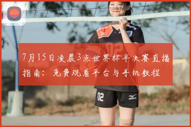7月15日凌晨3点世界杯半决赛直播指南:免费观看平台与手机教程
