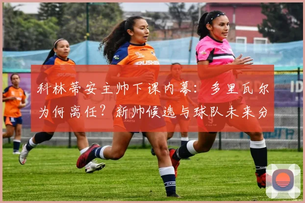 科林蒂安主帅下课内幕:多里瓦尔为何离任?新帅候选与球队未来分析