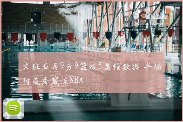 文班亚马9分9篮板5盖帽数据 半场封盖秀震惊NBA
